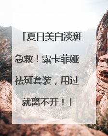 夏日美白淡斑急救！露卡菲娅祛斑套装，用过就离不开！