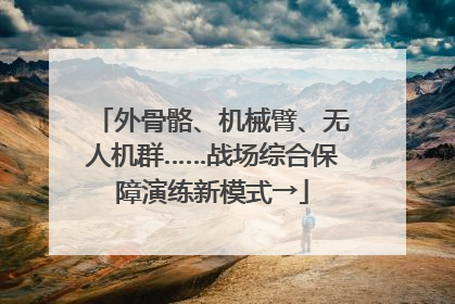 外骨骼、机械臂、无人机群……战场综合保障演练新模式→