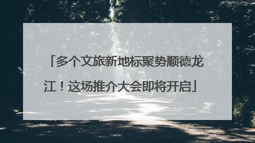 多个文旅新地标聚势顺德龙江！这场推介大会即将开启