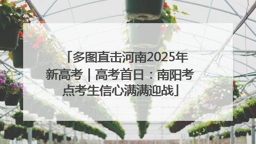 多图直击河南2025年新高考｜高考首日：南阳考点考生信心满满迎战