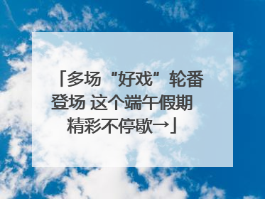 多场“好戏”轮番登场 这个端午假期精彩不停歇→