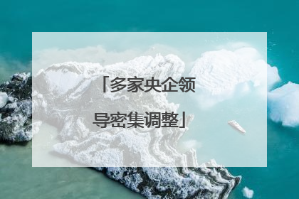多家央企领导密集调整