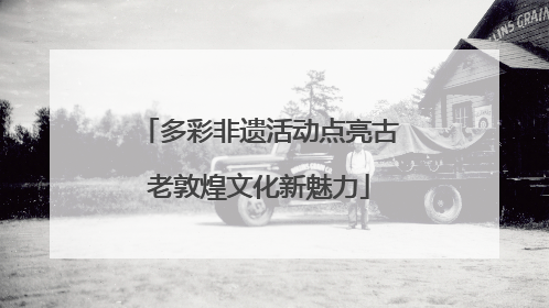多彩非遗活动点亮古老敦煌文化新魅力