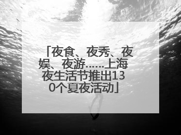 夜食、夜秀、夜娱、夜游……上海夜生活节推出130个夏夜活动