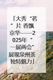 大秀“茗”片 香飘京华——2025年“一展两会”展现泉州茶独特魅力