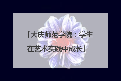 大庆师范学院：学生在艺术实践中成长