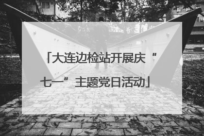 大连边检站开展庆“七一”主题党日活动