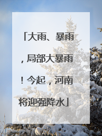大雨、暴雨，局部大暴雨！今起，河南将迎强降水
