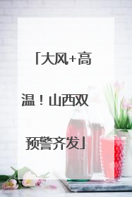 大风+高温！山西双预警齐发