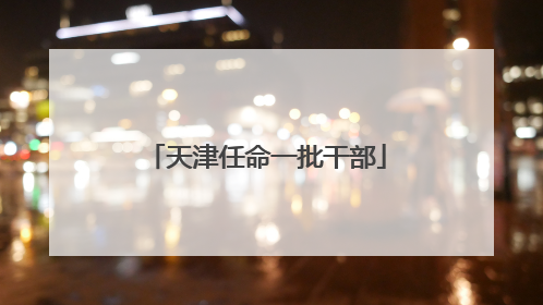 天津任命一批干部