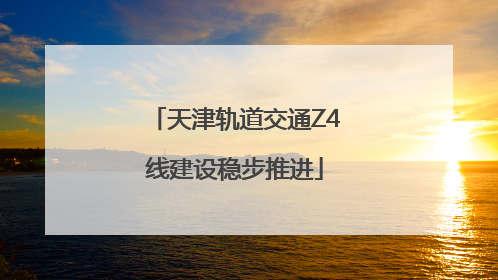 天津轨道交通Z4线建设稳步推进
