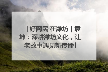 好网民·在潍坊｜袁坤：深耕潍坊文化，让老故事遇见新传播