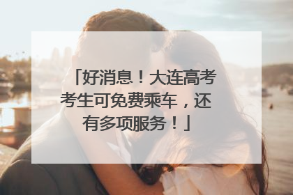 好消息！大连高考考生可免费乘车，还有多项服务！