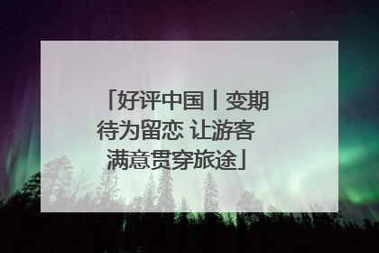 好评中国丨变期待为留恋 让游客满意贯穿旅途