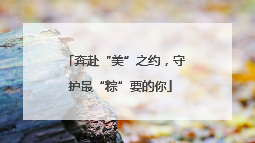 奔赴“美”之约，守护最“粽”要的你