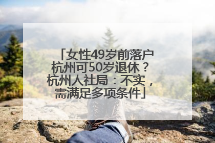 女性49岁前落户杭州可50岁退休？杭州人社局：不实，需满足多项条件