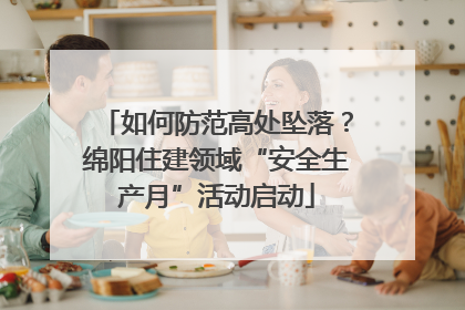 如何防范高处坠落？绵阳住建领域“安全生产月”活动启动