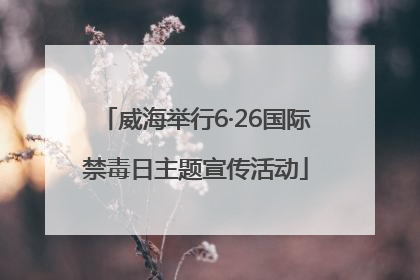 威海举行6·26国际禁毒日主题宣传活动