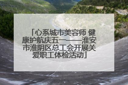 心系城市美容师 健康护航庆五一——淮安市淮阴区总工会开展关爱职工体检活动