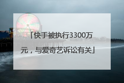 快手被执行3300万元，与爱奇艺诉讼有关