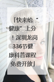 快来给“健康”上分！深圳龙岗336节健康科普课程免费开放