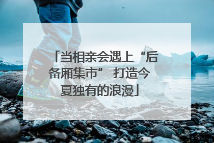 当相亲会遇上“后备厢集市” 打造今夏独有的浪漫