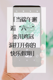 当端午邂逅“六一” 栾川鸡冠洞打开你的快乐假期