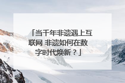 当千年非遗遇上互联网 非遗如何在数字时代焕新？