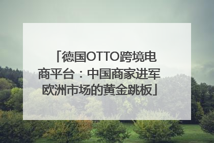 德国OTTO跨境电商平台：中国商家进军欧洲市场的黄金跳板