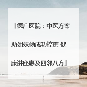 德广医院：中医方案助姐妹俩成功控糖 健康讲座惠及四邻八方