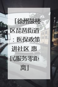 徐州鼓楼区琵琶街道：医保政策进社区 惠民服务零距离