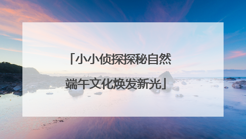 小小侦探探秘自然 端午文化焕发新光