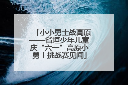 小小勇士战高原——省垣少年儿童庆“六一”高原小勇士挑战赛见闻