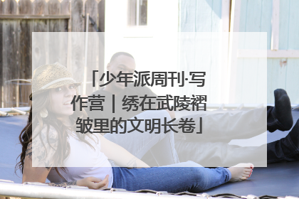少年派周刊·写作营｜绣在武陵褶皱里的文明长卷