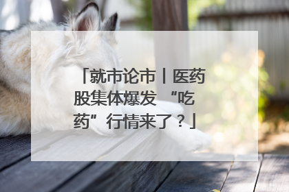 就市论市丨医药股集体爆发 “吃药”行情来了？
