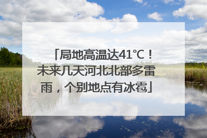 局地高温达41℃！未来几天河北北部多雷雨，个别地点有冰雹