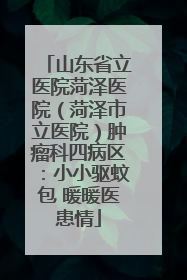 山东省立医院菏泽医院（菏泽市立医院）肿瘤科四病区：小小驱蚊包 暖暖医患情