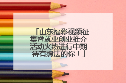 山东福彩视频征集暨就业创业推介活动火热进行中期待有想法的你！