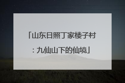 山东日照丁家楼子村：九仙山下的仙境