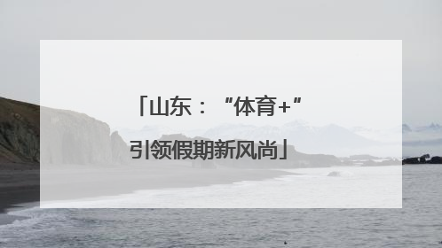 山东：“体育+”引领假期新风尚