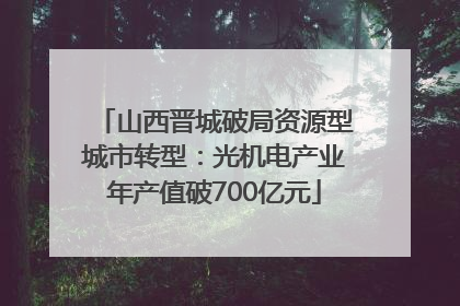 山西晋城破局资源型城市转型：光机电产业年产值破700亿元