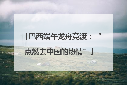 巴西端午龙舟竞渡：“点燃去中国的热情”