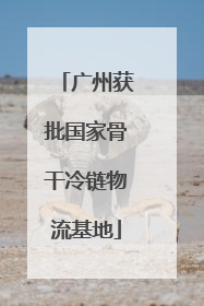 广州获批国家骨干冷链物流基地