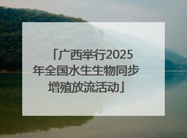 广西举行2025年全国水生生物同步增殖放流活动