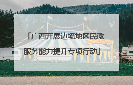 广西开展边境地区民政服务能力提升专项行动