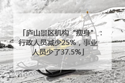 庐山景区机构“瘦身”：行政人员减少25%，事业人员少了37.5%
