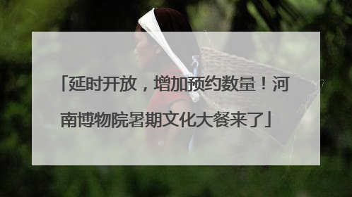 延时开放，增加预约数量！河南博物院暑期文化大餐来了