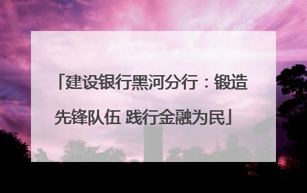 建设银行黑河分行：锻造先锋队伍 践行金融为民