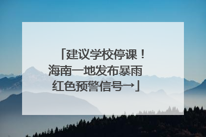 建议学校停课！海南一地发布暴雨红色预警信号→