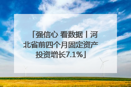 强信心 看数据丨河北省前四个月固定资产投资增长7.1%